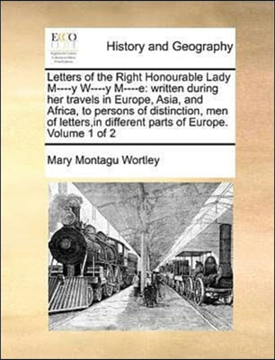 Letters of the Right Honourable Lady M----y W----y M----e: written during her travels in Europe, Asia, and Africa, to persons of distinction, men of l