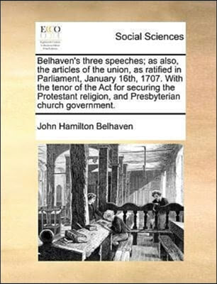 Belhaven's Three Speeches; As Also, the Articles of the Union, as Ratified in Parliament, January 16th, 1707. with the Tenor of the ACT for Securing t