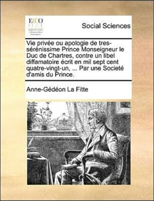 Vie privee ou apologie de tres-serenissime Prince Monseigneur le Duc de Chartres, contre un libel diffamatoire ecrit en mil sept cent quatre-vingt-un, ... Par une Societe d'amis du Prince.