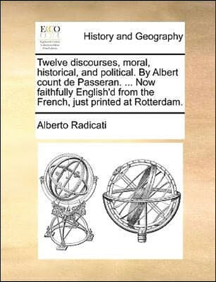 Twelve discourses, moral, historical, and political. By Albert count de Passeran. ... Now faithfully English'd from the French, just printed at Rotterdam.