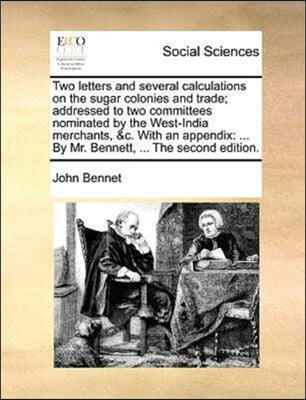 Two letters and several calculations on the sugar colonies and trade; addressed to two committees nominated by the West-India merchants, &c. With an appendix