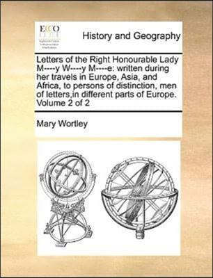 Letters of the Right Honourable Lady M----y W----y M----e: written during her travels in Europe, Asia, and Africa, to persons of distinction, men of l