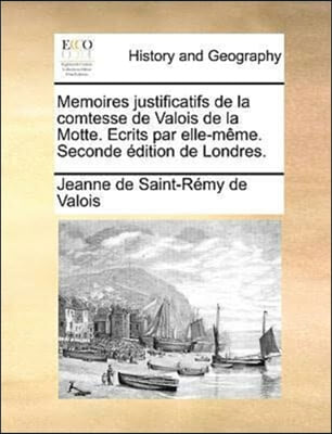 Memoires Justificatifs de La Comtesse de Valois de La Motte. Ecrits Par Elle-Meme. Seconde Edition de Londres.