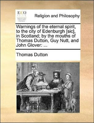 Warnings of the eternal spirit, to the city of Edenburgh [sic], in Scotland; by the mouths of Thomas Dutton, Guy Nutt, and John Glover
