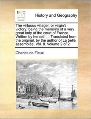 The virtuous villager, or virgin&#39;s victory: being the memoirs of a very great lady at the court of France. Written by herself. ... Translated from the