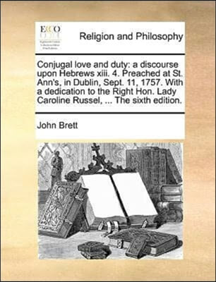 Conjugal love and duty: a discourse upon Hebrews xiii. 4. Preached at St. Ann&#39;s, in Dublin, Sept. 11, 1757. With a dedication to the Right Hon. Lady C