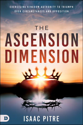 The Ascension Dimension: Exercising Kingdom Authority to Triumph Over Circumstances and Opposition
