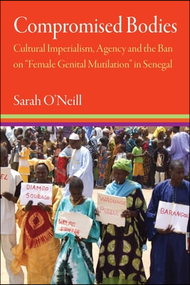 Compromised Bodies: Cultural Imperialism, Agency, and the Ban on &quot;Female Genital Mutilation&quot; in Senegal