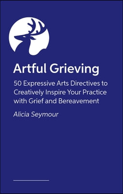 Artful Grieving: 50 Art Therapy Directives to Creatively Inspire Your Practice with Grief and Bereavement