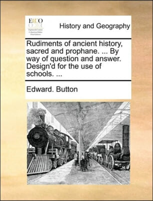 Rudiments of ancient history, sacred and prophane. ... By way of question and answer. Design&#39;d for the use of schools. ...