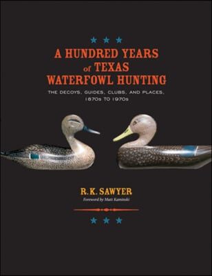 A Hundred Years of Texas Waterfowl Hunting: The Decoys, Guides, Clubs, and Places, 1870s to 1970s Volume 23