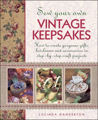 Sew Your Own Vintage Keepsakes: How to Create Gorgeous Gifts, Heirlooms and Accessories in Step-By-Step Craft Projects