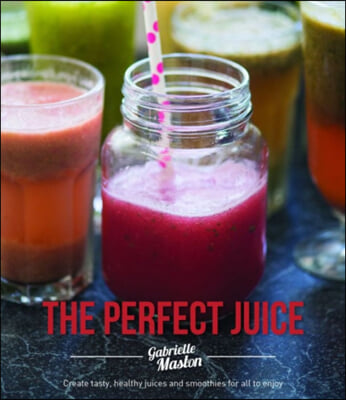 The Perfect Juice: Create Tasty, Healthy Juices and Smoothies for All to Enjoy