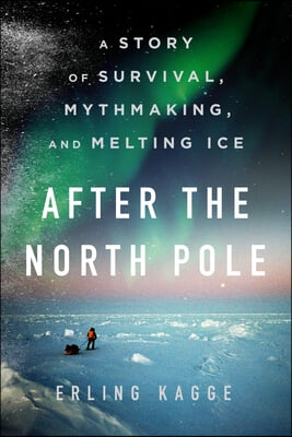 After the North Pole: A Story of Survival, Mythmaking, and Melting Ice