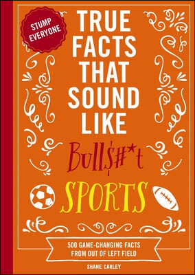 True Facts That Sound Like Bull$#*t: Sports: 500 Game-Changing Facts from Out of Left Field