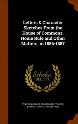 Letters &amp; Character Sketches from the House of Commons. Home Rule and Other Matters, in 1886-1887