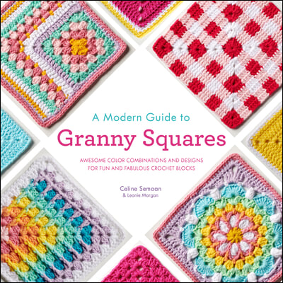 A Modern Guide to Granny Squares: Awesome Color Combinations and Designs for Fun and Fabulous Crochet Blocks