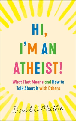 Hi, I&#39;m an Atheist!: What That Means and How to Talk about It with Others