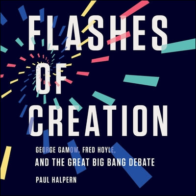 Flashes of Creation Lib/E: George Gamow, Fred Hoyle, and the Great Big Bang Debate