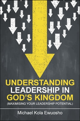 Understanding Leadership in God's Kingdom: (Maximising Your Leadership Potential)