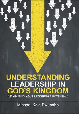 Understanding Leadership in God&#39;s Kingdom: (Maximising Your Leadership Potential)