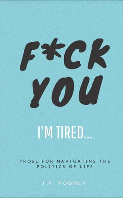 F*ck You, I&#39;m Tired: Prose for navigating the politics of life: (The Ups and Downs of Winning Series Book 2)