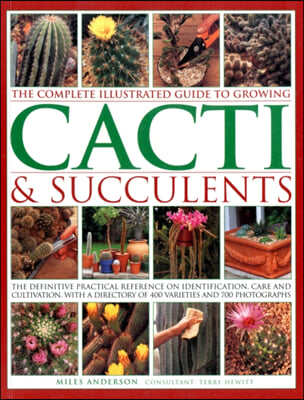 The Complete Illustrated Guide to Growing Cacti &amp; Succulents: The Definitive Practical Reference on Identification, Care and Cultivation, with a Direc