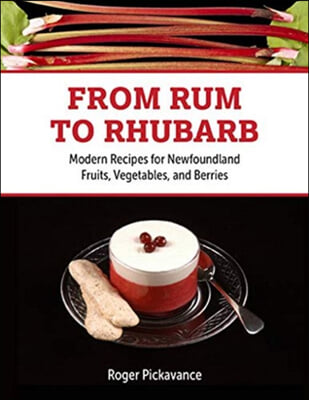 From Rum to Rhubarb: Modern Recipes for Newfoundland Fruits, Vegetables and Berries