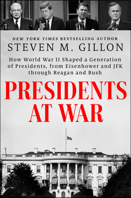 Presidents at War: How World War II Shaped a Generation of Presidents, from Eisenhower and JFK Through Reagan and Bush