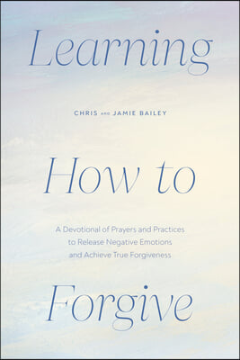 Learning How to Forgive: A Devotional of Prayers and Practices to Release Negative Emotions and Achieve True Forgiveness