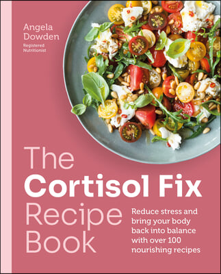 The Cortisol Fix Recipe Book: Reduce Stress and Bring Your Body Back Into Balance with Over 100 Nourishing Recipes