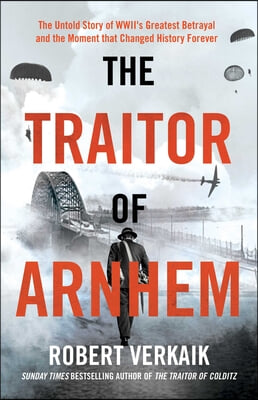 The Traitor of Arnhem: The Untold Story of Wwii&#39;s Greatest Betrayal and the Moment That Changed History Forever