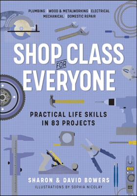 Shop Class for Everyone: Practical Life Skills in 83 Projects: Plumbing - Wood &amp; Metalwork - Electrical - Mechanical - Domestic Repair