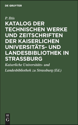 Katalog Der Technischen Werke Und Zeitschriften Der Kaiserlichen Universitäts- Und Landesbibliothek in Strassburg: Abgeschlossen Den 1. April 1913