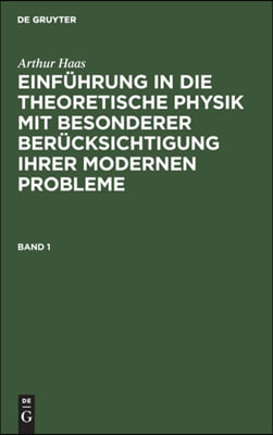 Arthur Haas: Einf&#252;hrung in Die Theoretische Physik Mit Besonderer Ber&#252;cksichtigung Ihrer Modernen Probleme. Band 1