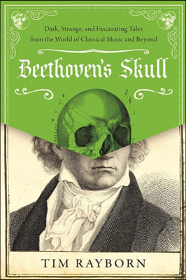 Beethoven&#39;s Skull: Dark, Strange, and Fascinating Tales from the World of Classical Music and Beyond