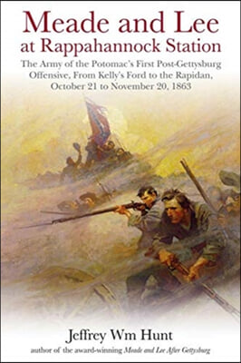 Meade and Lee at Rappahannock Station: The Army of the Potomac&#39;s First Post-Gettysburg Offensive, from Kelly&#39;s Ford to the Rapidan, October 21 to Nove