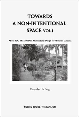 Sou Fujimoto: Towards a Non-Intentional Space, Vol. 1: About Sou Fujimoto&#39;s Architectural Design for Mirrored Gardens