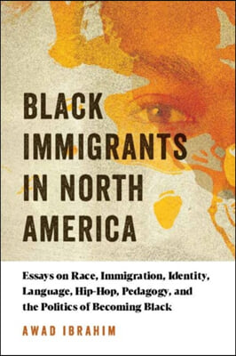 Black Immigrants in North America: Essays on Race, Immigration, Identity, Language, Hip-Hop, Pedagogy, and the Politics of Becoming Black