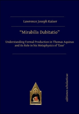 Mirabilis Dubitatio: Understanding Formal Production in Thomas Aquinas and Its Role in His Metaphysics of &#39;Esse&#39;