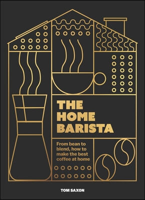 The Home Barista: From Bean to Blend, How to Make the Best Coffee at Home