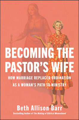 Becoming the Pastor's Wife: How Marriage Replaced Ordination as a Woman's Path to Ministry