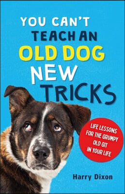 You Can't Teach an Old Dog New Tricks: Life Lessons for the Grumpy Old Git in Your Life