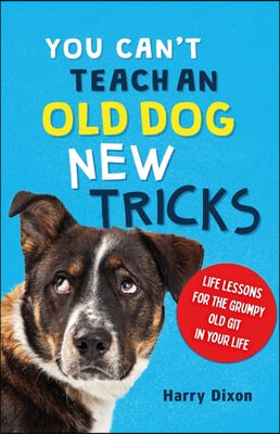 You Can&#39;t Teach an Old Dog New Tricks: Life Lessons for the Grumpy Old Git in Your Life