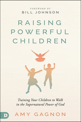 Raising Powerful Children: Training Your Children to Walk in the Supernatural Power of God