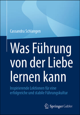 Was F&#252;hrung Von Der Liebe Lernen Kann: Inspirierende Lektionen F&#252;r Eine Erfolgreiche Und Stabile F&#252;hrungskultur