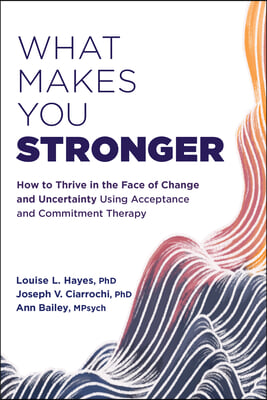 What Makes You Stronger: How to Thrive in the Face of Change and Uncertainty Using Acceptance and Commitment Therapy