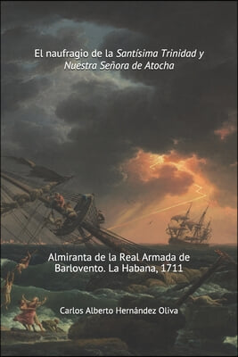 El Naufragio de la Santisima Trinidad y Nuestra Senora de Atocha: Almiranta de la Real Armada de Barlovento. La Habana 1711.