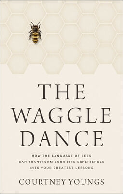 The Waggle Dance: How the Language of Bees Can Transform Your Life Experiences Into Your Greatest Lessons