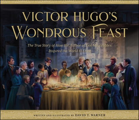 Victor Hugo&#39;s Wondrous Feast: The True Story of How the Author of Les Miserables Inspired the World to Love